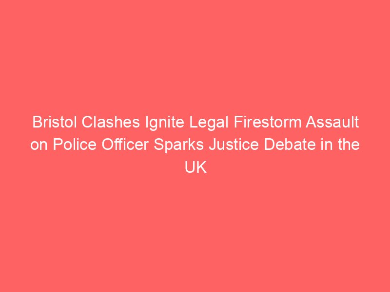 Bristol Clashes Ignite Legal Firestorm Assault on Police Officer Sparks Justice Debate in the UK Bristol Clashes Ignite Legal Firestorm Assault on Police Officer Sparks Justice Debate in the UK
