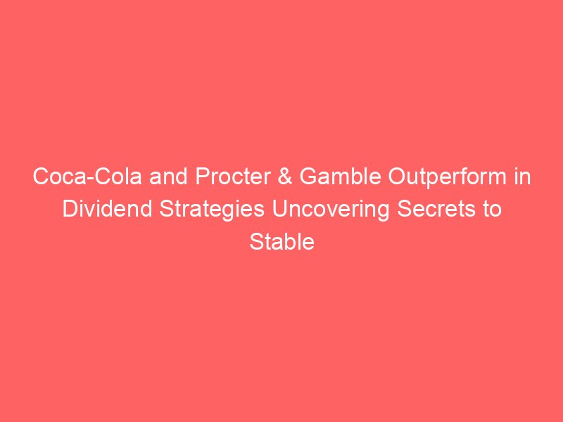 Coca-Cola and Procter & Gamble Outperform in Dividend Strategies Uncovering Secrets to Stable Income in Uncertain Markets Coca-Cola and Procter & Gamble Outperform in Dividend Strategies Uncovering Secrets to Stable Income in Uncertain Markets