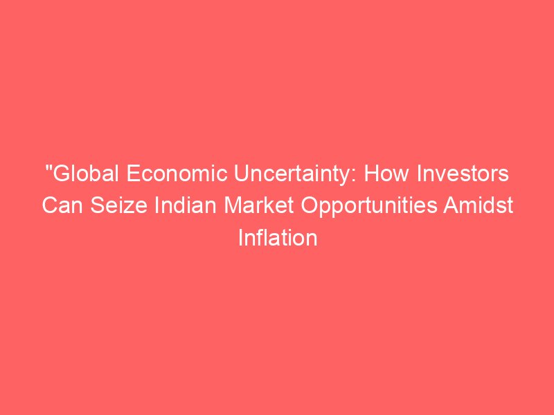 “Global Economic Uncertainty: How Investors Can Seize Indian Market Opportunities Amidst Inflation and Volatility” “Global Economic Uncertainty: How Investors Can Seize Indian Market Opportunities Amidst Inflation and Volatility”