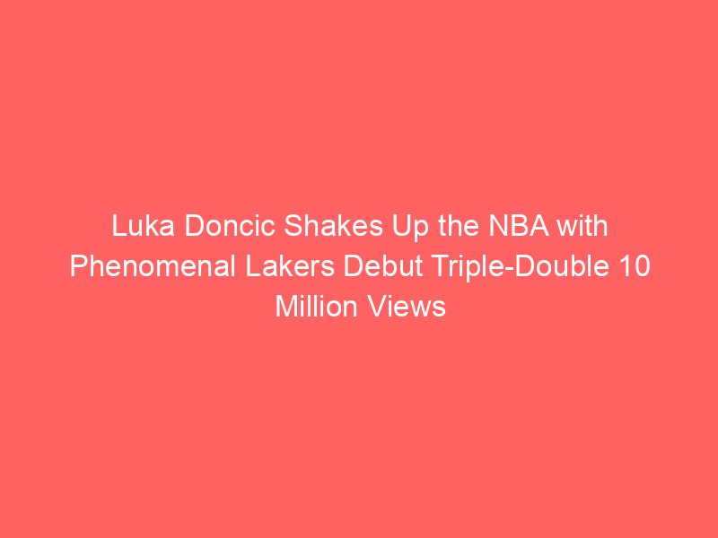 Luka Doncic Shakes Up the NBA with Phenomenal Lakers Debut Triple-Double 10 Million Views Revolutionizing Los Angeles Basketball Fans Luka Doncic Shakes Up the NBA with Phenomenal Lakers Debut Triple-Double 10 Million Views Revolutionizing Los Angeles Basketball Fans