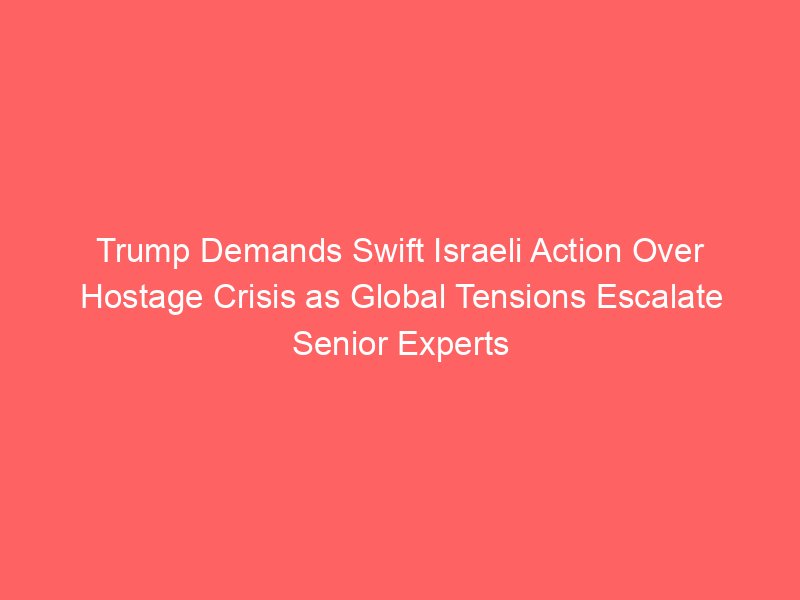 Trump Demands Swift Israeli Action Over Hostage Crisis as Global Tensions Escalate Senior Experts Weigh In on Potential Geopolitical Fallout Trump Demands Swift Israeli Action Over Hostage Crisis as Global Tensions Escalate Senior Experts Weigh In on Potential Geopolitical Fallout