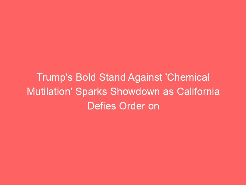 Trump’s Bold Stand Against ‘Chemical Mutilation’ Sparks Showdown as California Defies Order on Gender-Affirming Care for Minors Trump’s Bold Stand Against ‘Chemical Mutilation’ Sparks Showdown as California Defies Order on Gender-Affirming Care for Minors