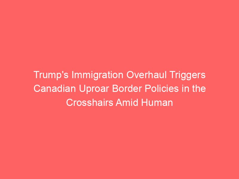 Trump’s Immigration Overhaul Triggers Canadian Uproar Border Policies in the Crosshairs Amid Human Rights Concerns Trump’s Immigration Overhaul Triggers Canadian Uproar Border Policies in the Crosshairs Amid Human Rights Concerns