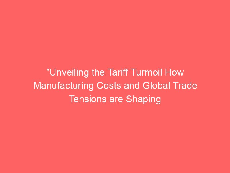 “Unveiling the Tariff Turmoil How Manufacturing Costs and Global Trade Tensions are Shaping Economic Uncertainty” “Unveiling the Tariff Turmoil How Manufacturing Costs and Global Trade Tensions are Shaping Economic Uncertainty”